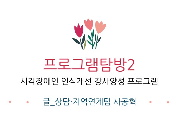 프로그램탐방2 시각장애인 인식개선 강사양성 프로그램 글 상담 지역연계팀 사공혁