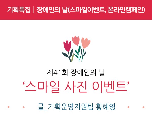 기획특집 첫번째 제41회 장애인의 날 ‘스마일 사진 이벤트’ 글 기획운영지원팀 황혜영