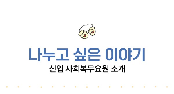 나누고 싶은 이야기. 신입 사회복무요원 소개