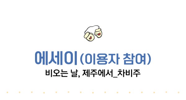 에세이(이용자 참여). 비오는 날, 제주에서_차비주