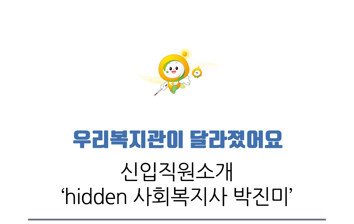 우리복지관이 달라졌어요, 신입직원소개 hidden 사회복지사 박진미