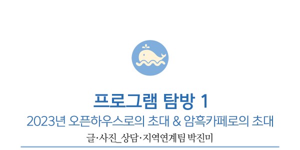첫번째 프로그램 탐방, 2023년 오픈하우스로의 초대 &amp; 암흑카페로의 초대         글·사진_상담·지역연계팀 박진미