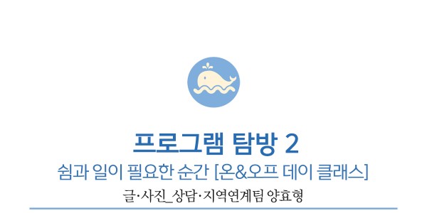 두번째 프로그램 탐방, 쉼과 일이 필요한 순간 [온&amp;오프 데이 클래스]          글·사진_상담·지역연계팀 양효형