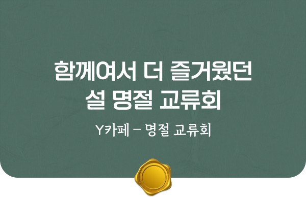 함께여서 더 즐거웠던 설 명절 교류회, Y카페 – 명절 교류회