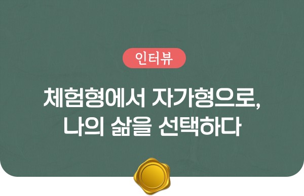 인터뷰 : 체험형에서 자가형으로, 나의 삶을 선택하다.